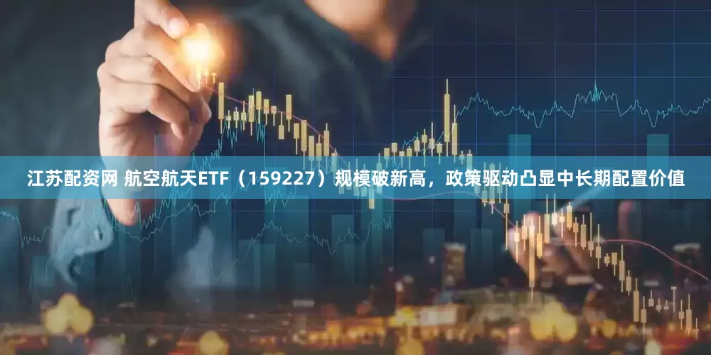 江苏配资网 航空航天ETF(159227)规模破新高,政策驱动凸显中长期配置价值