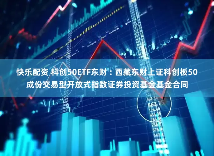 快乐配资 科创50ETF东财 : 西藏东财上证科创板50成份交易型开放式指数证券投资基金基金合同