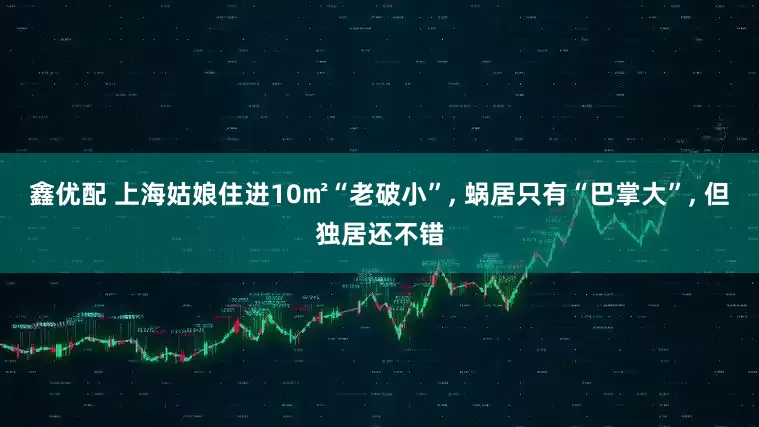 鑫优配 上海姑娘住进10㎡“老破小”, 蜗居只有“巴掌大”, 但独居还不错