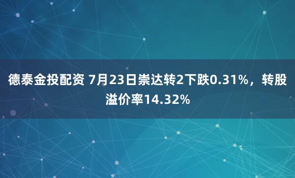 德泰金投配资 7月23日崇达转2下跌0.31%，转股溢价率14.32%