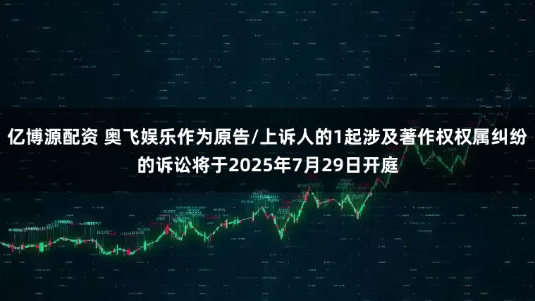 亿博源配资 奥飞娱乐作为原告/上诉人的1起涉及著作权权属纠纷的诉讼将于2025年7月29日开庭