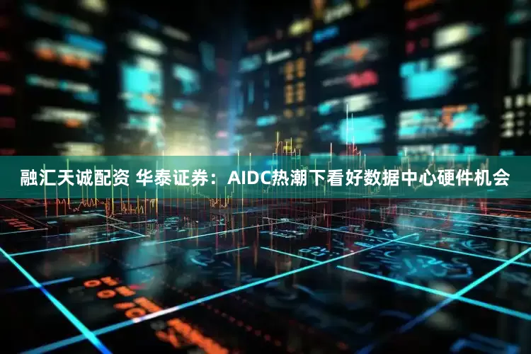 融汇天诚配资 华泰证券:AIDC热潮下看好数据中心硬件机会