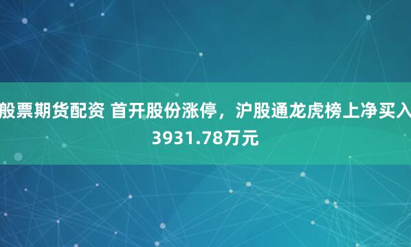 般票期货配资 首开股份涨停,沪股通龙虎榜上净买入3931.78万元