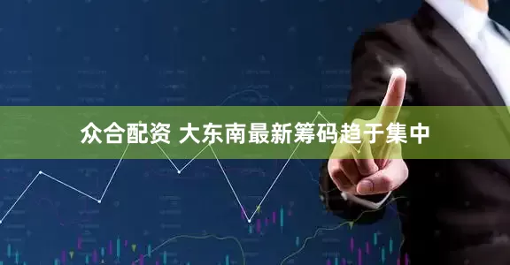 众合配资 大东南最新筹码趋于集中