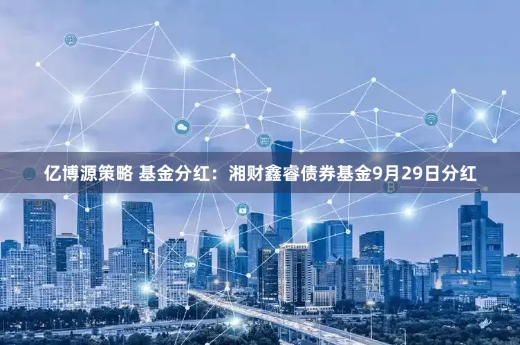 亿博源策略 基金分红：湘财鑫睿债券基金9月29日分红