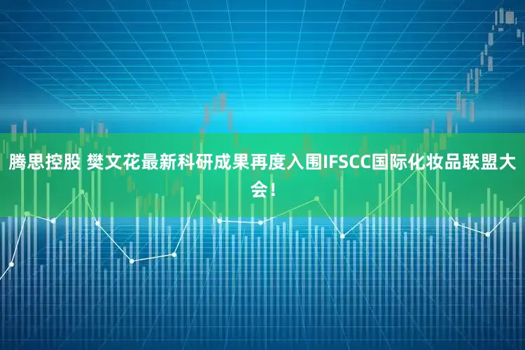 腾思控股 樊文花最新科研成果再度入围IFSCC国际化妆品联盟大会！