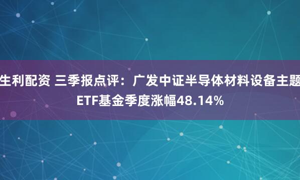 生利配资 三季报点评：广发中证半导体材料设备主题ETF基金季度涨幅48.14%