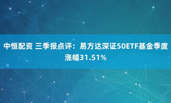 中恒配资 三季报点评：易方达深证50ETF基金季度涨幅31.51%