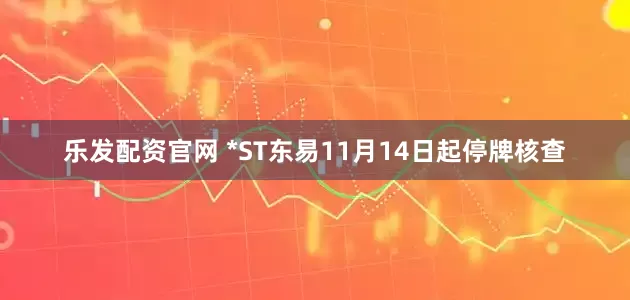 乐发配资官网 *ST东易11月14日起停牌核查