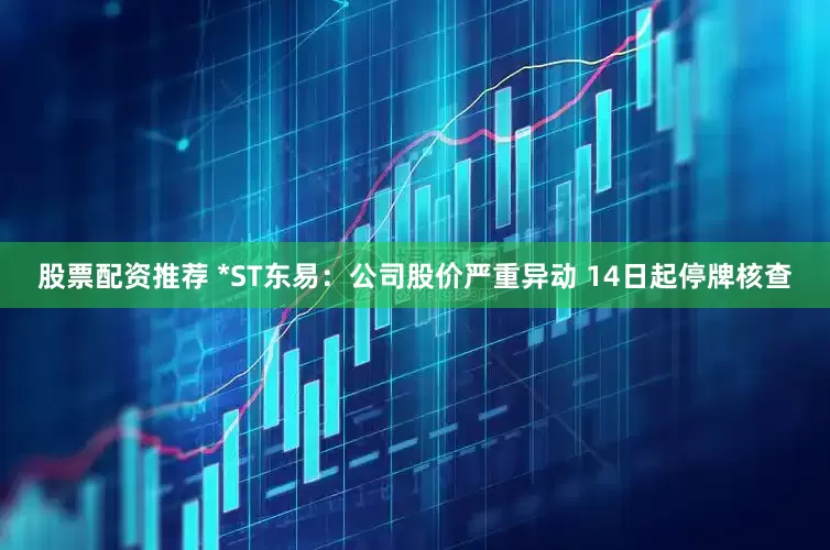 股票配资推荐 *ST东易：公司股价严重异动 14日起停牌核查