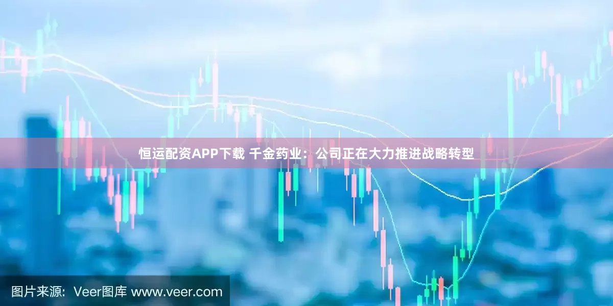 恒运配资APP下载 千金药业：公司正在大力推进战略转型