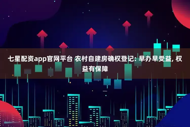 七星配资app官网平台 农村自建房确权登记: 早办早受益, 权益有保障