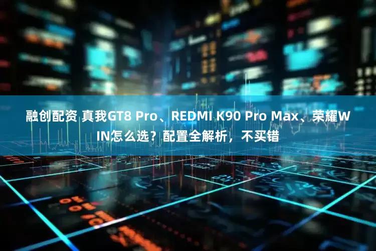 融创配资 真我GT8 Pro、REDMI K90 Pro Max、荣耀WIN怎么选？配置全解析，不买错