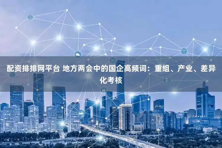 配资排排网平台 地方两会中的国企高频词：重组、产业、差异化考核