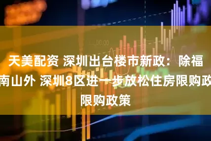 天美配资 深圳出台楼市新政：除福田南山外 深圳8区进一步放松住房限购政策