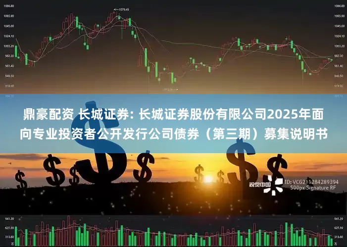 鼎豪配资 长城证券: 长城证券股份有限公司2025年面向专业投资者公开发行公司债券（第三期）募集说明书