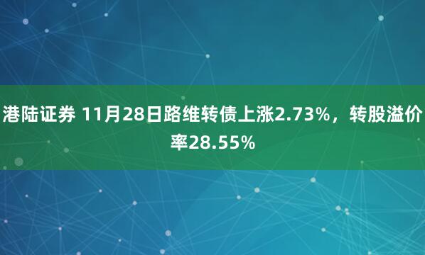 港陆证券 11月28日路维转债上涨2.73%，转股溢价率28.55%