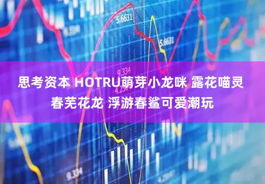 思考资本 HOTRU萌芽小龙咪 露花喵灵 春芜花龙 浮游春鲨可爱潮玩