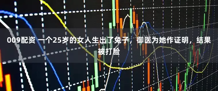 009配资 一个25岁的女人生出了兔子，御医为她作证明，结果被打脸