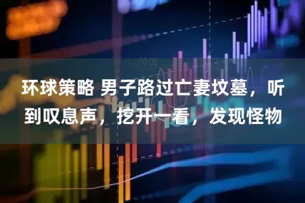 环球策略 男子路过亡妻坟墓，听到叹息声，挖开一看，发现怪物
