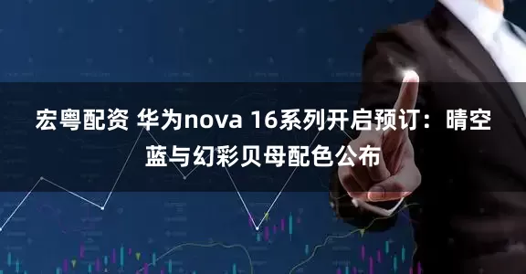 宏粤配资 华为nova 16系列开启预订：晴空蓝与幻彩贝母配色公布