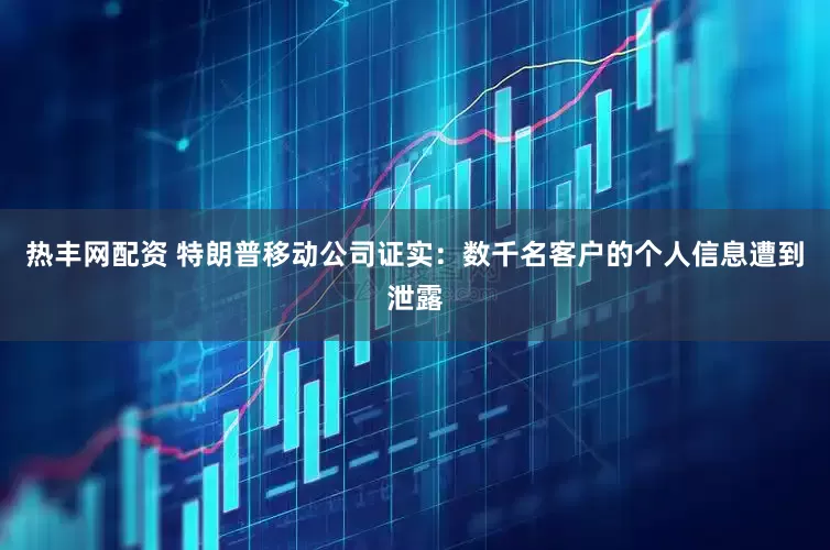 热丰网配资 特朗普移动公司证实：数千名客户的个人信息遭到泄露